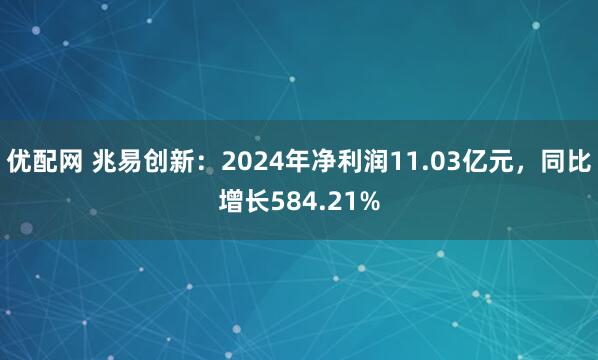 优配网 兆易创新：2024年净利润11.03亿元，同比增长584.21%