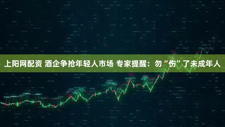 上阳网配资 酒企争抢年轻人市场 专家提醒：勿“伤”了未成年人