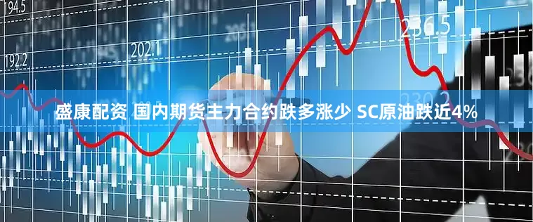 盛康配资 国内期货主力合约跌多涨少 SC原油跌近4%