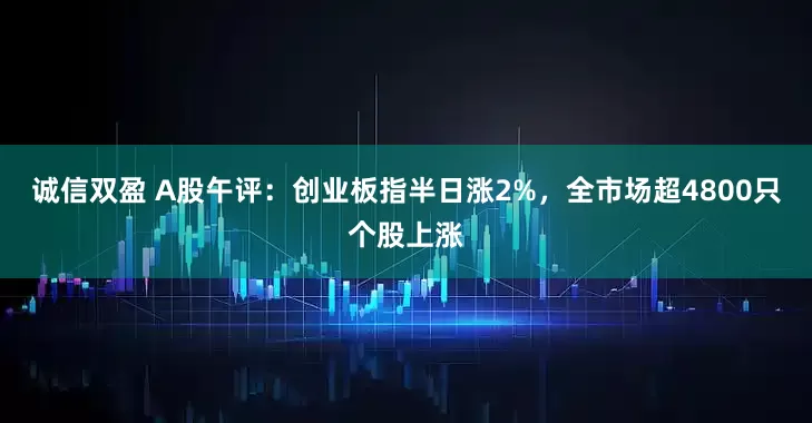 诚信双盈 A股午评：创业板指半日涨2%，全市场超4800只个股上涨