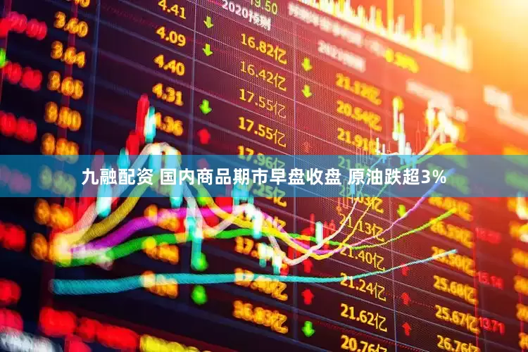 九融配资 国内商品期市早盘收盘 原油跌超3%
