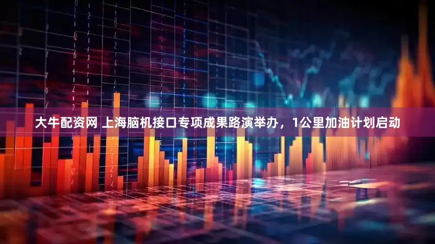 大牛配资网 上海脑机接口专项成果路演举办，1公里加油计划启动