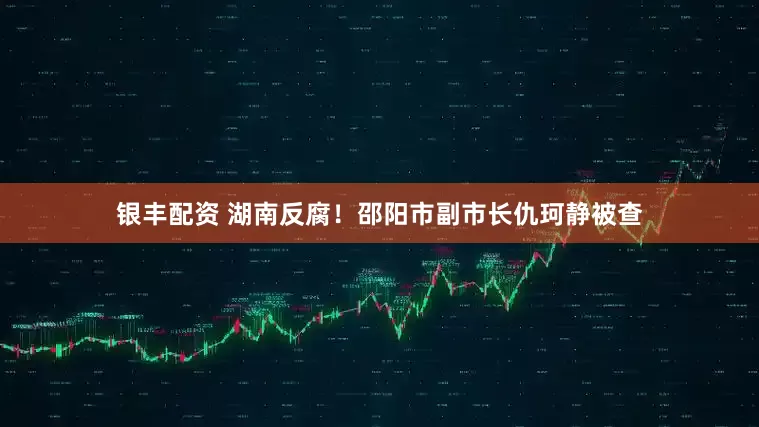 银丰配资 湖南反腐！邵阳市副市长仇珂静被查