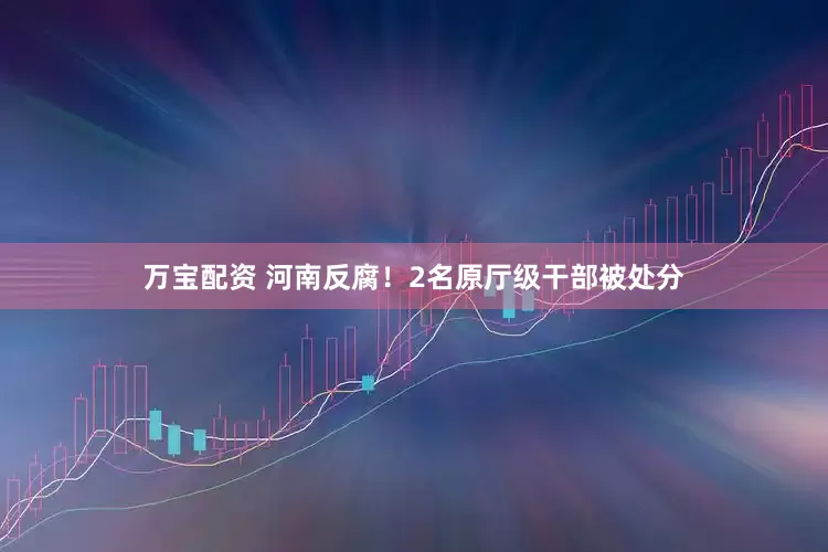 万宝配资 河南反腐！2名原厅级干部被处分