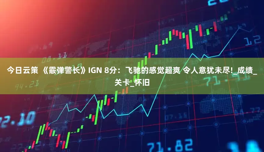 今日云策 《霰弹警长》IGN 8分：飞驰的感觉超爽 令人意犹未尽!_成绩_关卡_怀旧