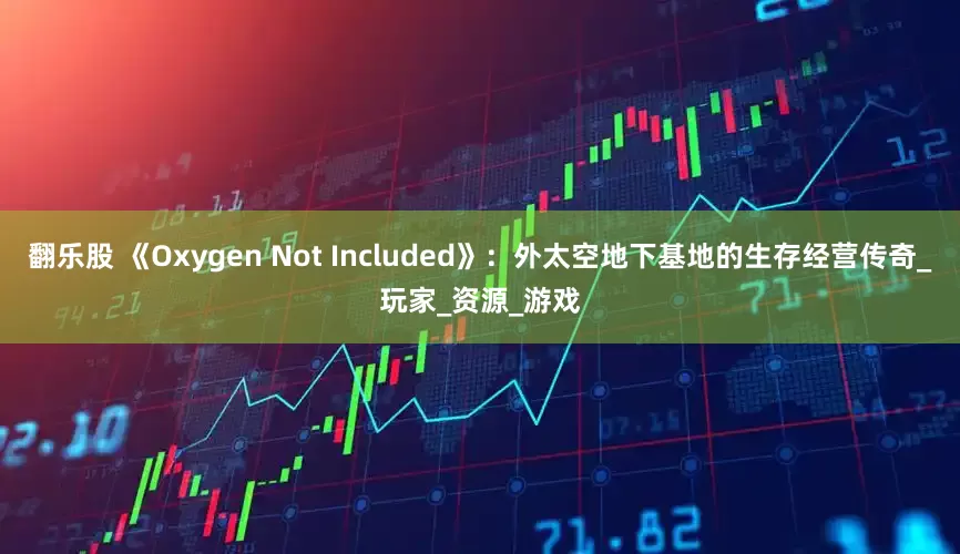 翻乐股 《Oxygen Not Included》：外太空地下基地的生存经营传奇_玩家_资源_游戏