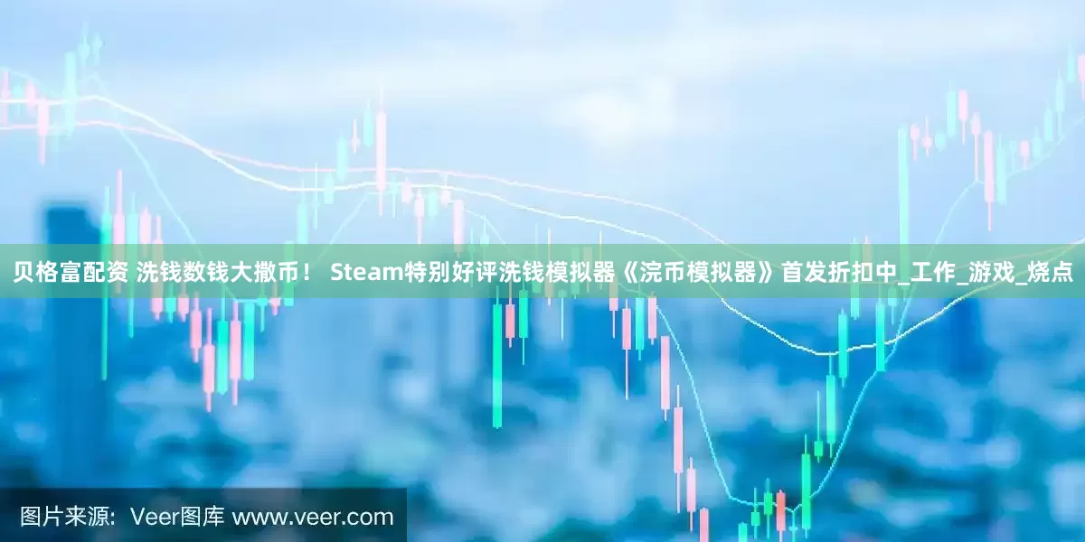 贝格富配资 洗钱数钱大撒币！ Steam特别好评洗钱模拟器《浣币模拟器》首发折扣中_工作_游戏_烧点