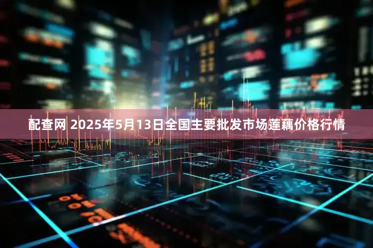 配查网 2025年5月13日全国主要批发市场莲藕价格行情