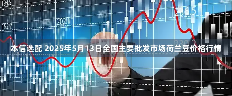 本信选配 2025年5月13日全国主要批发市场荷兰豆价格行情