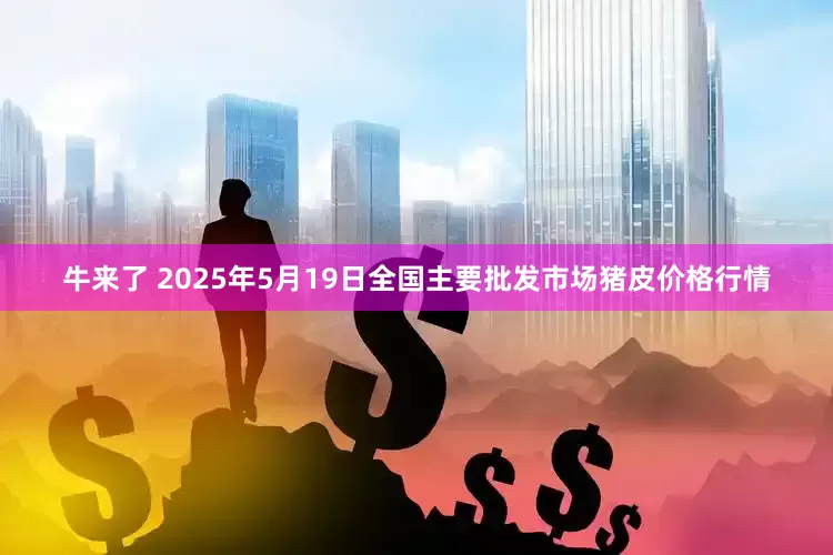 牛来了 2025年5月19日全国主要批发市场猪皮价格行情