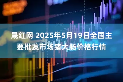 晟红网 2025年5月19日全国主要批发市场猪大肠价格行情