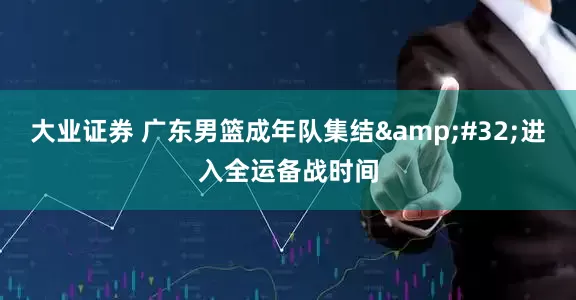 大业证券 广东男篮成年队集结&#32;进入全运备战时间