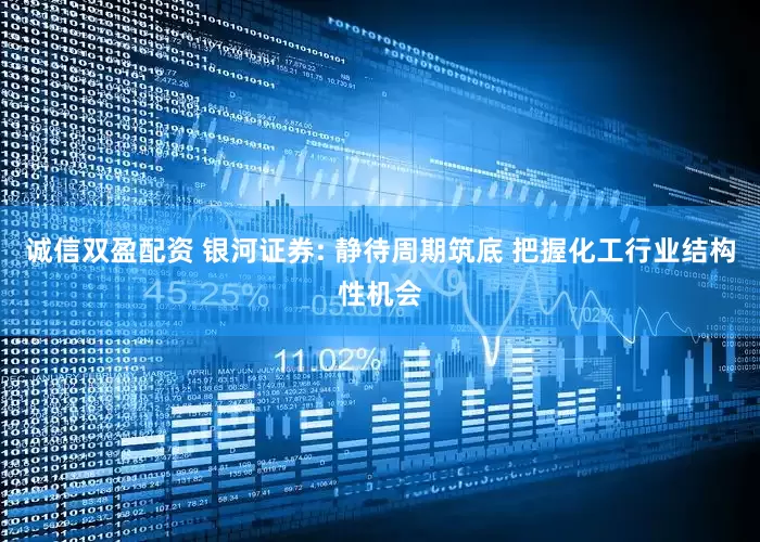 诚信双盈配资 银河证券: 静待周期筑底 把握化工行业结构性机会