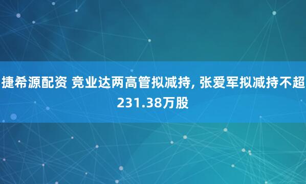 捷希源配资 竞业达两高管拟减持, 张爱军拟减持不超231.38万股