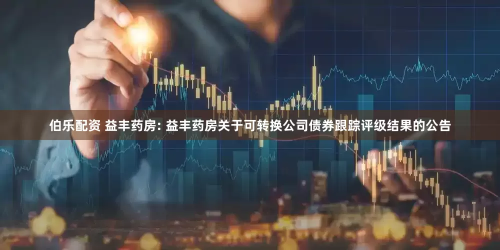 伯乐配资 益丰药房: 益丰药房关于可转换公司债券跟踪评级结果的公告