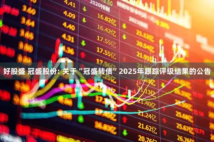 好股盛 冠盛股份: 关于“冠盛转债”2025年跟踪评级结果的公告