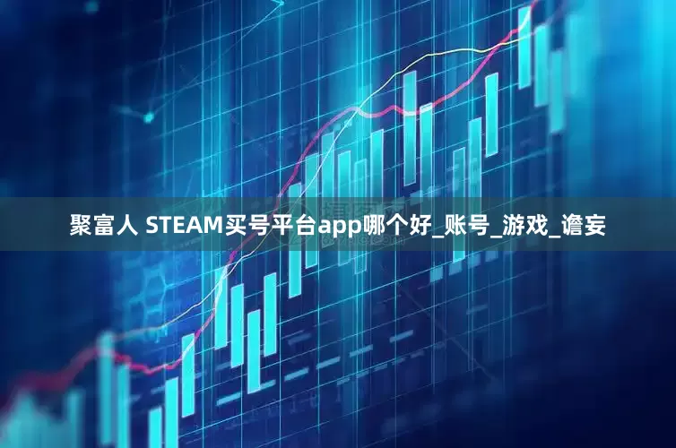 聚富人 STEAM买号平台app哪个好_账号_游戏_谵妄