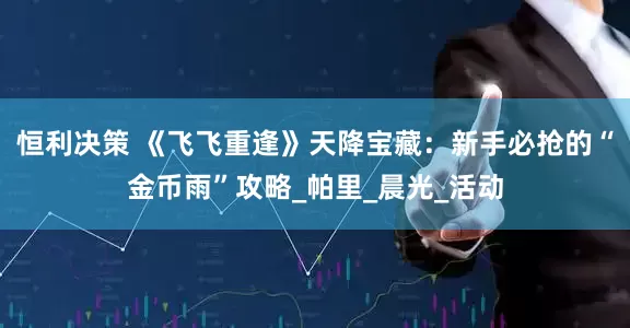 恒利决策 《飞飞重逢》天降宝藏：新手必抢的“金币雨”攻略_帕里_晨光_活动