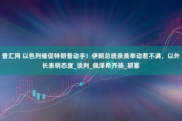 普汇网 以色列催促特朗普动手！伊朗总统亲美举动惹不满，以外长表明态度_谈判_佩泽希齐扬_胡塞