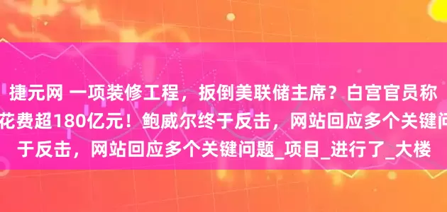 捷元网 一项装修工程，扳倒美联储主席？白宫官员称成本近15万元/㎡，总花费超180亿元！鲍威尔终于反击，网站回应多个关键问题_项目_进行了_大楼