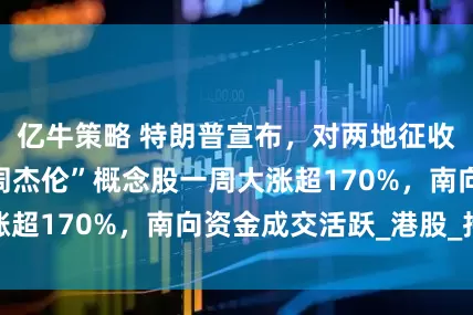 亿牛策略 特朗普宣布，对两地征收30%关税！“周杰伦”概念股一周大涨超170%，南向资金成交活跃_港股_持股