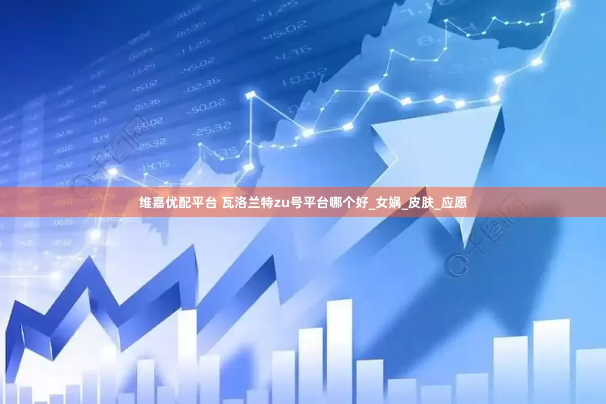 维嘉优配平台 瓦洛兰特zu号平台哪个好_女娲_皮肤_应愿