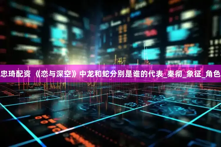 忠琦配资 《恋与深空》中龙和蛇分别是谁的代表_秦彻_象征_角色
