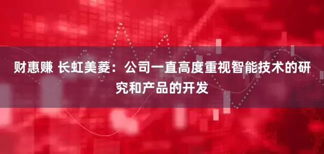 财惠赚 长虹美菱：公司一直高度重视智能技术的研究和产品的开发