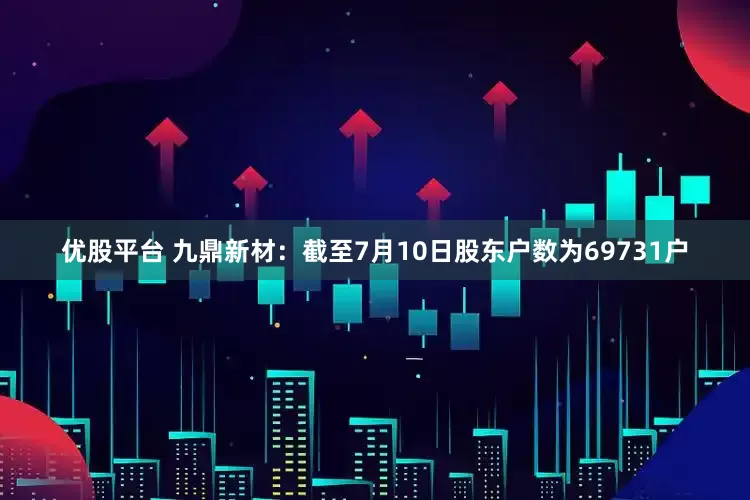 优股平台 九鼎新材：截至7月10日股东户数为69731户