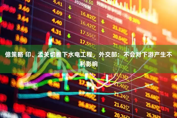 億策略 印、孟关切雅下水电工程，外交部：不会对下游产生不利影响