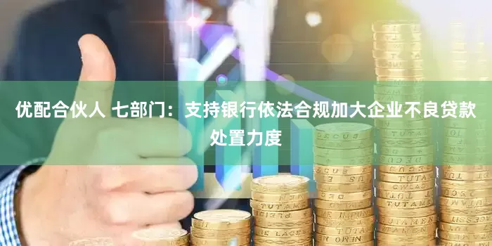 优配合伙人 七部门：支持银行依法合规加大企业不良贷款处置力度