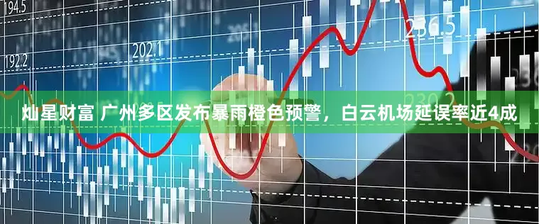 灿星财富 广州多区发布暴雨橙色预警，白云机场延误率近4成