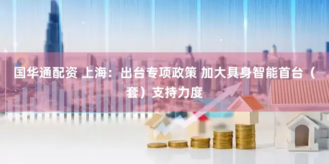 国华通配资 上海：出台专项政策 加大具身智能首台（套）支持力度