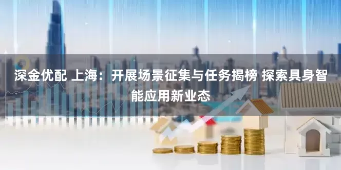 深金优配 上海：开展场景征集与任务揭榜 探索具身智能应用新业态