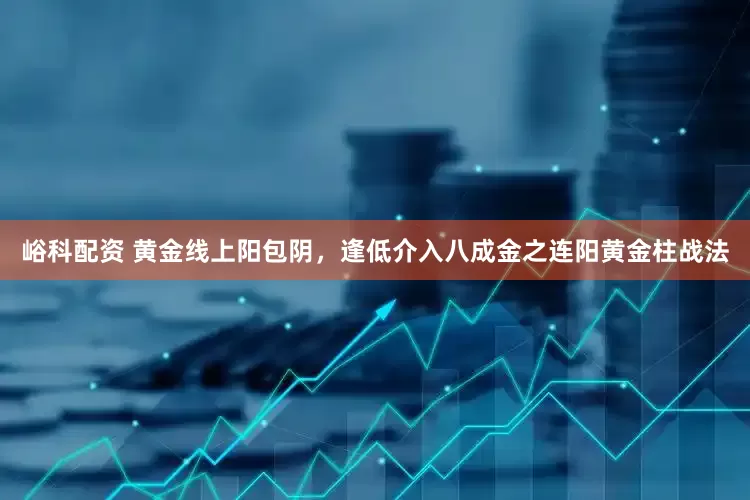 峪科配资 黄金线上阳包阴，逢低介入八成金之连阳黄金柱战法