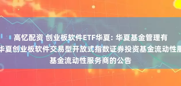 高忆配资 创业板软件ETF华夏: 华夏基金管理有限公司关于华夏创业板软件交易型开放式指数证券投资基金流动性服务商的公告