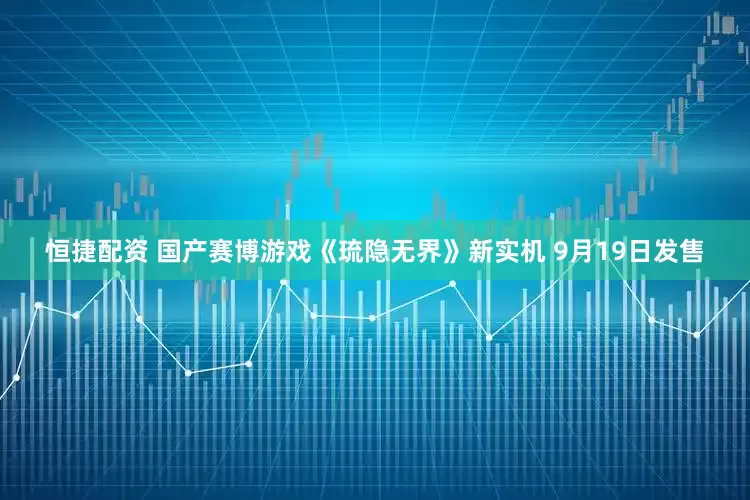 恒捷配资 国产赛博游戏《琉隐无界》新实机 9月19日发售