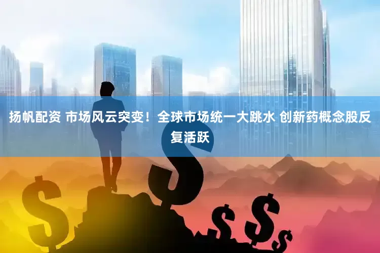 扬帆配资 市场风云突变！全球市场统一大跳水 创新药概念股反复活跃