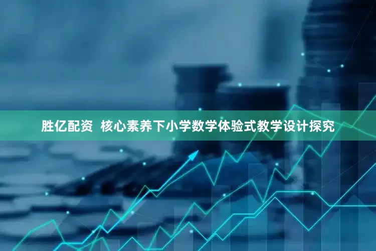 胜亿配资  核心素养下小学数学体验式教学设计探究