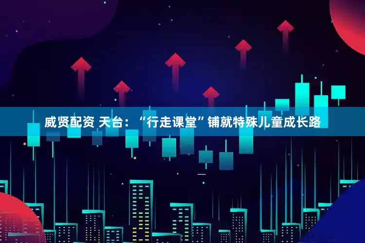 威贤配资 天台：“行走课堂”铺就特殊儿童成长路