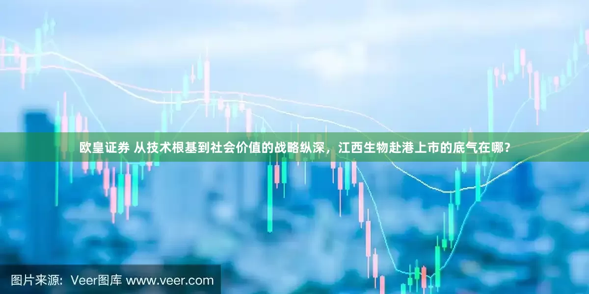 欧皇证券 从技术根基到社会价值的战略纵深，江西生物赴港上市的底气在哪？
