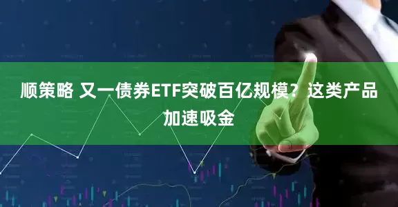 顺策略 又一债券ETF突破百亿规模？这类产品加速吸金