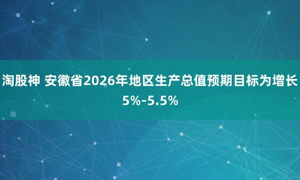 淘股神 安徽省2026年地区生产总值预期目标为增长5%-5.5%