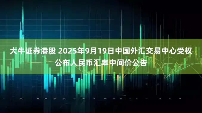 大牛证券港股 2025年9月19日中国外汇交易中心受权公布人民币汇率中间价公告