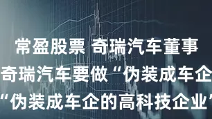 常盈股票 奇瑞汽车董事长尹同跃：奇瑞汽车要做“伪装成车企的高科技企业”