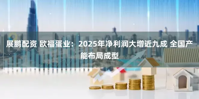 展鹏配资 欧福蛋业：2025年净利润大增近九成 全国产能布局成型