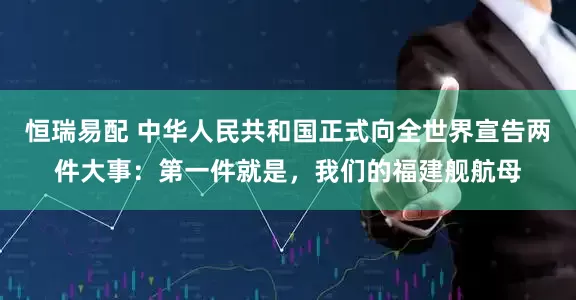 恒瑞易配 中华人民共和国正式向全世界宣告两件大事：第一件就是，我们的福建舰航母